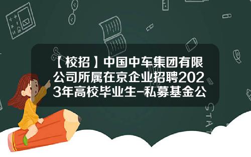 【校招】中国中车集团有限公司所属在京企业招聘2023年高校毕业生-私募基金公司招聘.