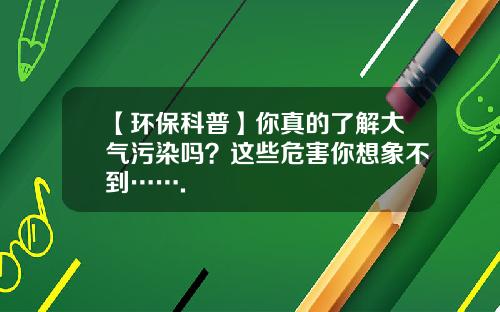 【环保科普】你真的了解大气污染吗？这些危害你想象不到…….