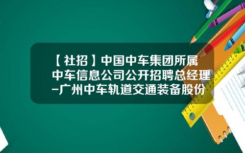 【社招】中国中车集团所属中车信息公司公开招聘总经理-广州中车轨道交通装备股份有限公司待遇.