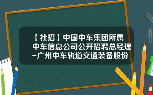 【社招】中国中车集团所属中车信息公司公开招聘总经理-广州中车轨道交通装备股份有限公司招聘.