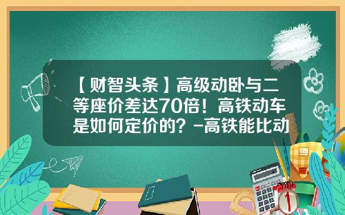 【财智头条】高级动卧与二等座价差达70倍！高铁动车是如何定价的？-高铁能比动车票贵多少.
