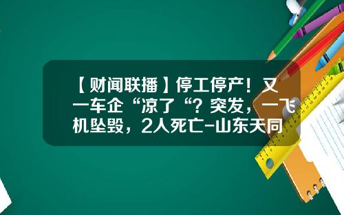 【财闻联播】停工停产！又一车企“凉了“？突发，一飞机坠毁，2人死亡-山东天同证券有限责任公司.