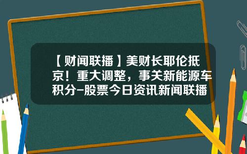 【财闻联播】美财长耶伦抵京！重大调整，事关新能源车积分-股票今日资讯新闻联播.