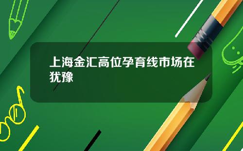 上海金汇高位孕育线市场在犹豫