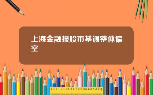 上海金融报股市基调整体偏空