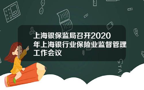 上海银保监局召开2020年上海银行业保险业监督管理工作会议