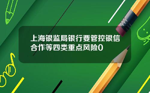 上海银监局银行要管控银信合作等四类重点风险0
