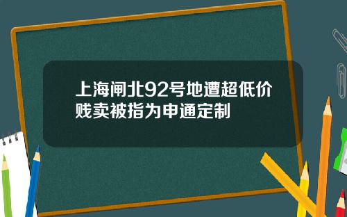 上海闸北92号地遭超低价贱卖被指为申通定制