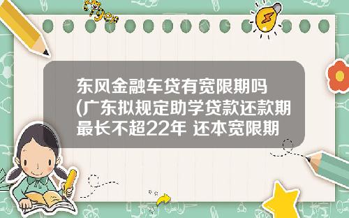 东风金融车贷有宽限期吗 (广东拟规定助学贷款还款期最长不超22年 还本宽限期为5年)