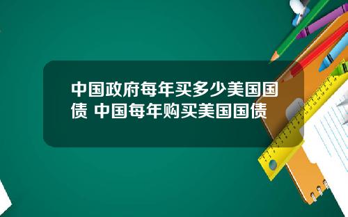 中国政府每年买多少美国国债 中国每年购买美国国债