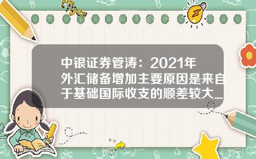 中银证券管涛：2021年外汇储备增加主要原因是来自于基础国际收支的顺差较大_1