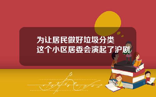 为让居民做好垃圾分类  这个小区居委会演起了沪剧