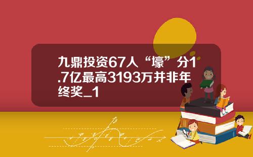 九鼎投资67人“壕”分1.7亿最高3193万并非年终奖_1