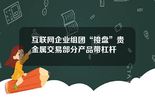 互联网企业组团“接盘”贵金属交易部分产品带杠杆