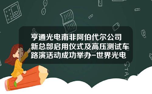 亨通光电南非阿伯代尔公司新总部启用仪式及高压测试车路演活动成功举办-世界光电检测公司【新闻】.