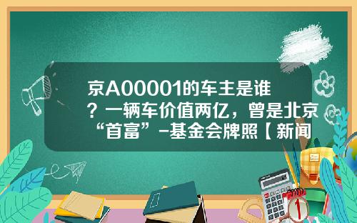 京A00001的车主是谁？一辆车价值两亿，曾是北京“首富”-基金会牌照【新闻】.