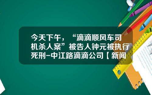 今天下午，“滴滴顺风车司机杀人案”被告人钟元被执行死刑-中江路滴滴公司【新闻】.