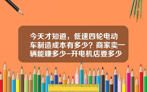 今天才知道，低速四轮电动车制造成本有多少？商家卖一辆能赚多少-开电机店要多少利润【新闻】.