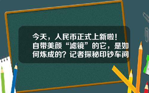 今天，人民币正式上新啦！自带美颜“滤镜”的它，是如何炼成的？记者探秘印钞车间…-北京凸版快捷财经印刷公司【新闻】.
