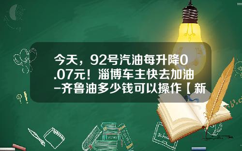 今天，92号汽油每升降0.07元！淄博车主快去加油-齐鲁油多少钱可以操作【新闻】.