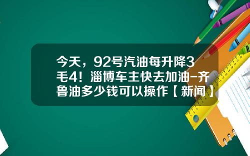 今天，92号汽油每升降3毛4！淄博车主快去加油-齐鲁油多少钱可以操作【新闻】.