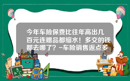 今年车险保费比往年高出几百元连赠品都缩水！多交的钱都去哪了？-车险销售返点多少【新闻】.