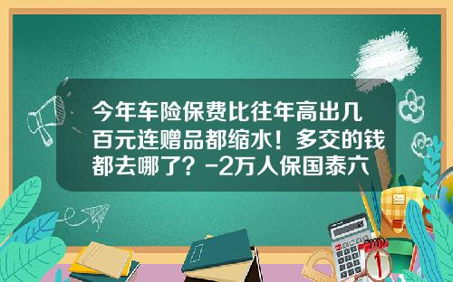 今年车险保费比往年高出几百元连赠品都缩水！多交的钱都去哪了？-2万人保国泰六年能去多少钱【新闻】.