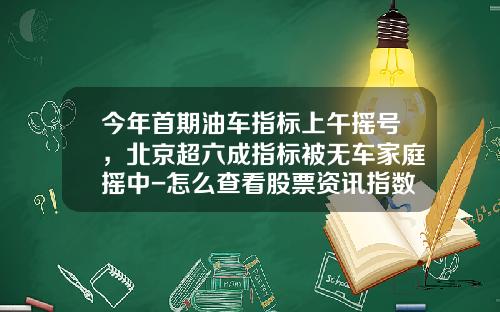 今年首期油车指标上午摇号，北京超六成指标被无车家庭摇中-怎么查看股票资讯指数数据【新闻】.