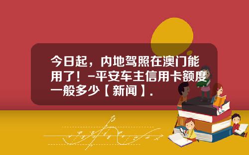 今日起，内地驾照在澳门能用了！-平安车主信用卡额度一般多少【新闻】.