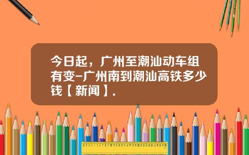 今日起，广州至潮汕动车组有变-广州南到潮汕高铁多少钱【新闻】.