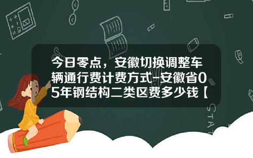 今日零点，安徽切换调整车辆通行费计费方式-安徽省05年钢结构二类区费多少钱【新闻】.