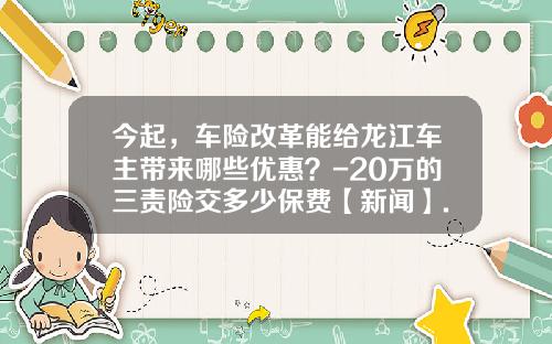 今起，车险改革能给龙江车主带来哪些优惠？-20万的三责险交多少保费【新闻】.