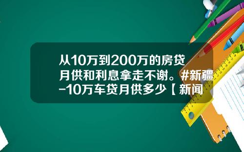 从10万到200万的房贷月供和利息拿走不谢。#新疆-10万车贷月供多少【新闻】.