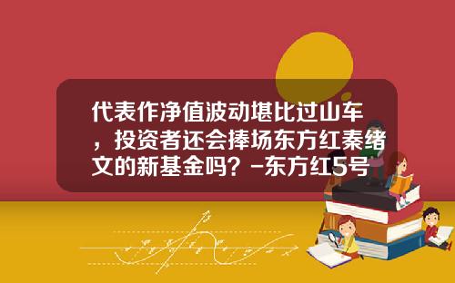 代表作净值波动堪比过山车，投资者还会捧场东方红秦绪文的新基金吗？-东方红5号基金净值【新闻】.