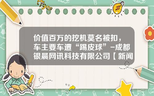 价值百万的挖机莫名被扣，车主要车遭“踢皮球”-成都银晨网讯科技有限公司【新闻】.