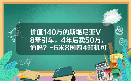 价值140万的斯堪尼亚V8牵引车，4年后卖50万，值吗？-6米8国四4缸机可拉多少吨【新闻】.