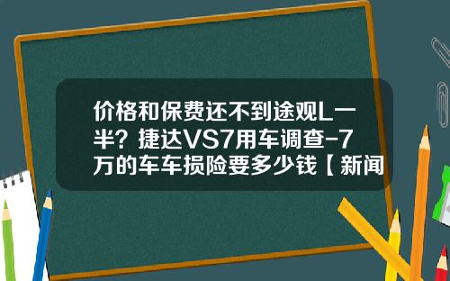 价格和保费还不到途观L一半？捷达VS7用车调查-7万的车车损险要多少钱【新闻】.