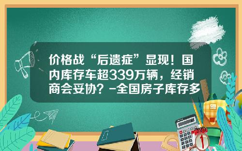 价格战“后遗症”显现！国内库存车超339万辆，经销商会妥协？-全国房子库存多少【新闻】.