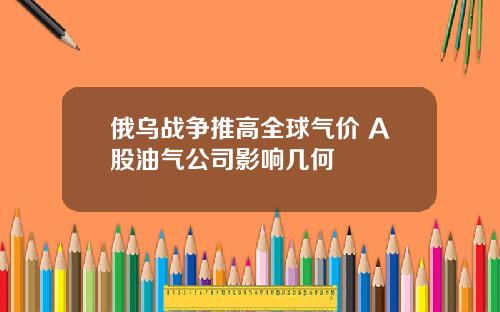 俄乌战争推高全球气价 A股油气公司影响几何
