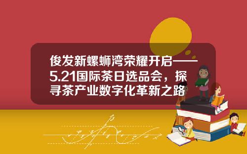 俊发新螺蛳湾荣耀开启——5.21国际茶日选品会，探寻茶产业数字化革新之路