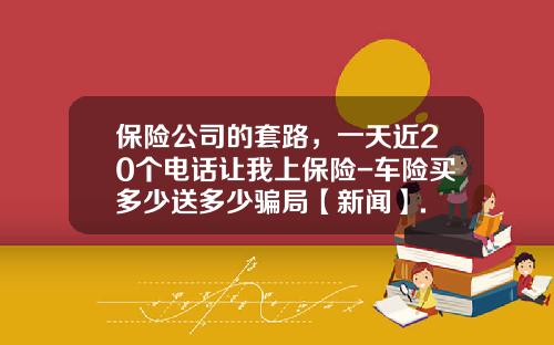 保险公司的套路，一天近20个电话让我上保险-车险买多少送多少骗局【新闻】.