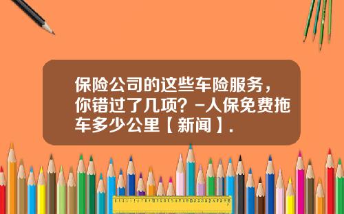保险公司的这些车险服务，你错过了几项？-人保免费拖车多少公里【新闻】.