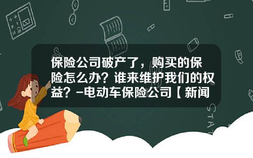 保险公司破产了，购买的保险怎么办？谁来维护我们的权益？-电动车保险公司【新闻】.