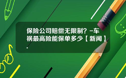 保险公司赔偿无限制？-车祸最高险能保单多少【新闻】.