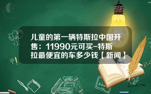儿童的第一辆特斯拉中国开售：11990元可买-特斯拉最便宜的车多少钱【新闻】.