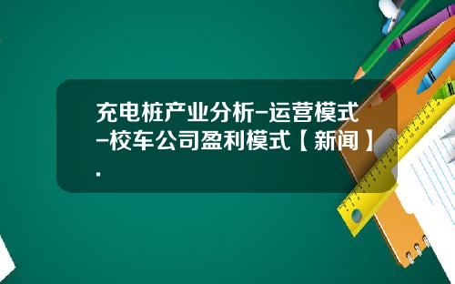 充电桩产业分析-运营模式-校车公司盈利模式【新闻】.