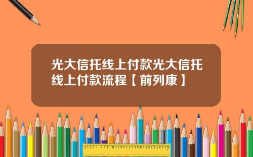 光大信托线上付款光大信托线上付款流程【前列康】