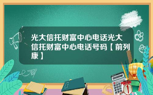 光大信托财富中心电话光大信托财富中心电话号码【前列康】