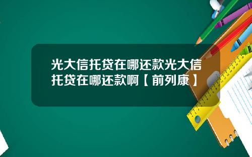 光大信托贷在哪还款光大信托贷在哪还款啊【前列康】