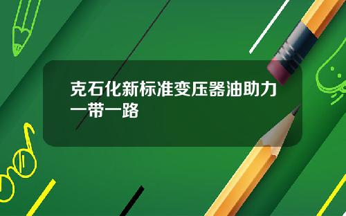 克石化新标准变压器油助力一带一路